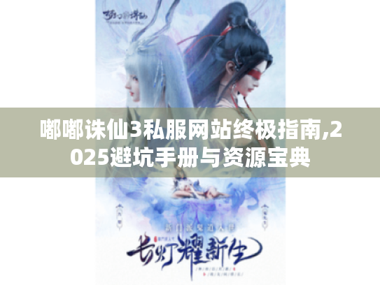 嘟嘟诛仙3私服网站终极指南,2025避坑手册与资源宝典 嘟嘟诛仙3私服网站终极指南,2025避坑手册与资源宝典