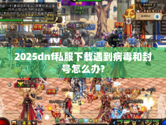 2025dnf私服下载遇到病毒和封号怎么办?