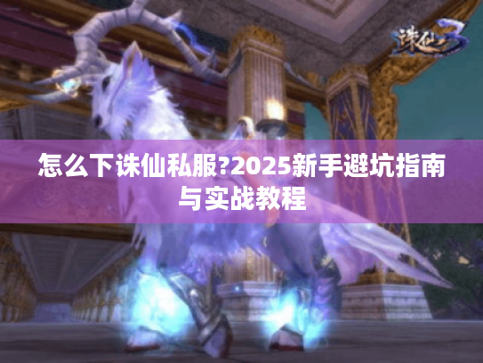 怎么下诛仙私服?2025新手避坑指南与实战教程 怎么下诛仙私服?2025新手避坑指南与实战教程