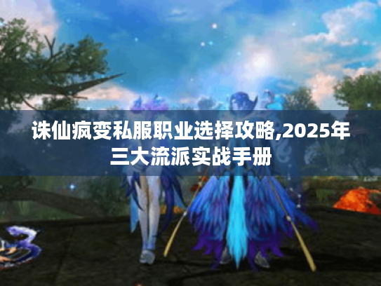 诛仙疯变私服职业选择攻略,2025年三大流派实战手册 诛仙疯变私服职业选择攻略,2025年三大流派实战手册