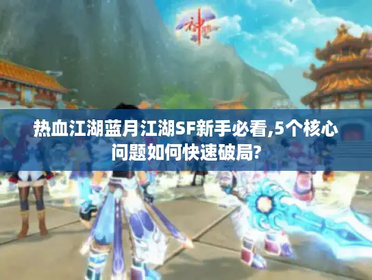 热血江湖蓝月江湖SF新手必看,5个核心问题如何快速破局?