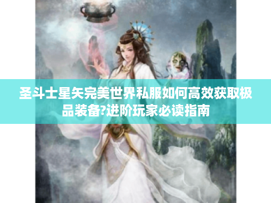 圣斗士星矢完美世界私服如何高效获取极品装备?进阶玩家必读指南 圣斗士星矢完美世界私服如何高效获取极品装备?进阶玩家必读指南