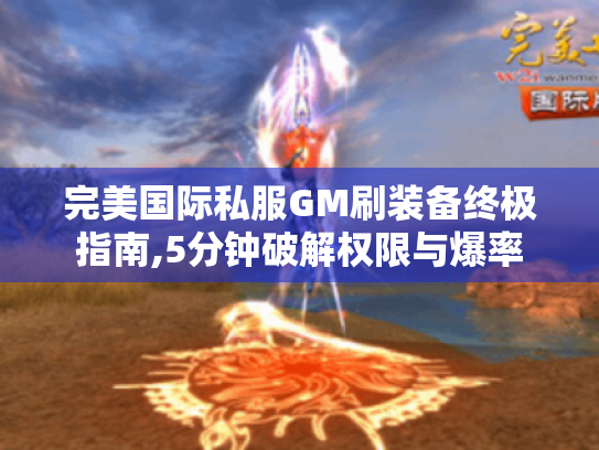 完美国际私服GM刷装备终极指南,5分钟破解权限与爆率 完美国际私服GM刷装备终极指南,5分钟破解权限与爆率