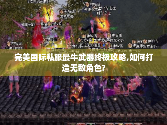 完美国际私服最牛武器终极攻略,如何打造无敌角色? 完美国际私服最牛武器终极攻略,如何打造无敌角色?