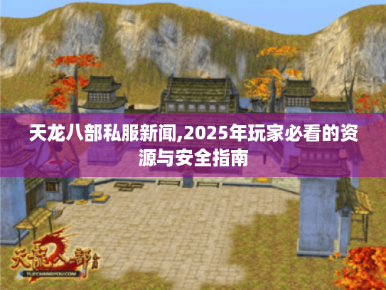 天龙八部私服新闻,2025年玩家必看的资源与安全指南 天龙八部私服新闻,2025年玩家必看的资源与安全指南