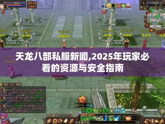 天龙八部私服新闻,2025年玩家必看的资源与安全指南 天龙八部私服新闻,2025年玩家必看的资源与安全指南