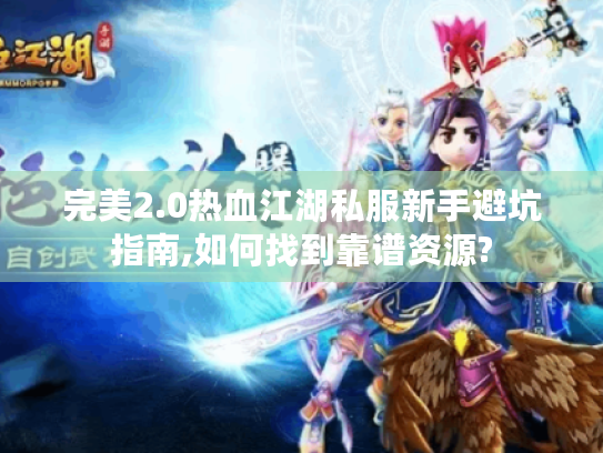 完美2.0热血江湖私服新手避坑指南,如何找到靠谱资源?