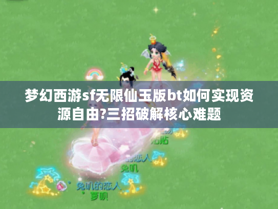 梦幻西游sf无限仙玉版bt如何实现资源自由?三招破解核心难题