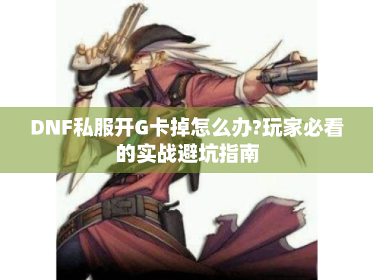 DNF私服开G卡掉怎么办?玩家必看的实战避坑指南 DNF私服开G卡掉怎么办?玩家必看的实战避坑指南