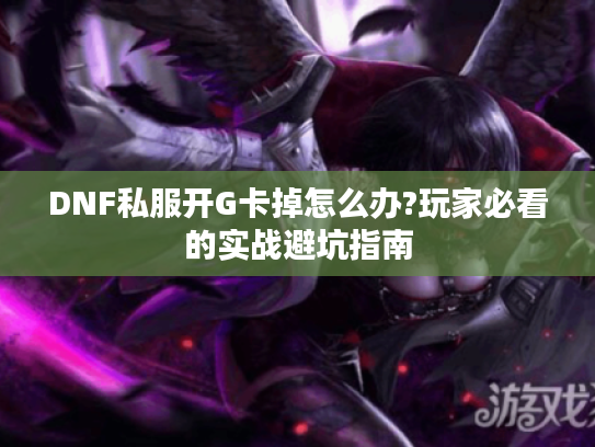 DNF私服开G卡掉怎么办?玩家必看的实战避坑指南