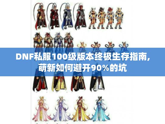 DNF私服100级版本终极生存指南,萌新如何避开90%的坑