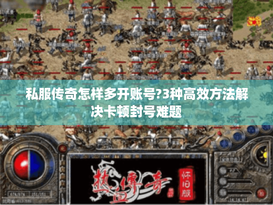 私服传奇怎样多开账号?3种高效方法解决卡顿封号难题 私服传奇怎样多开账号?3种高效方法解决卡顿封号难题