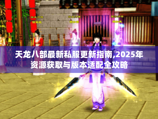 天龙八部最新私服更新指南,2025年资源获取与版本适配全攻略 天龙八部最新私服更新指南,2025年资源获取与版本适配全攻略