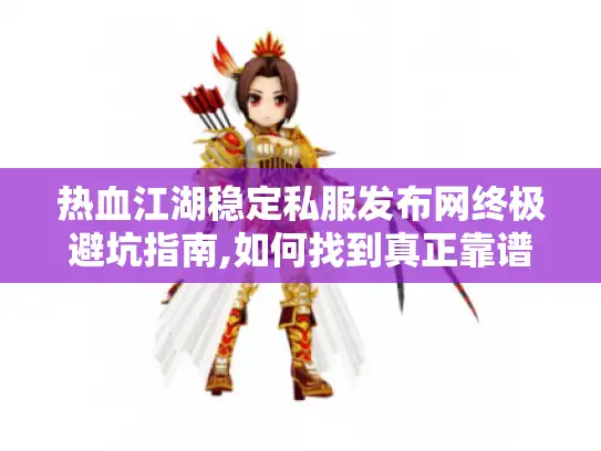 热血江湖稳定私服发布网终极避坑指南,如何找到真正靠谱的私服?