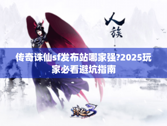 传奇诛仙sf发布站哪家强?2025玩家必看避坑指南