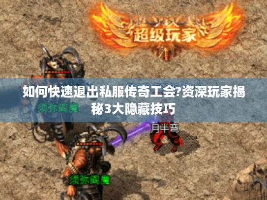 如何快速退出私服传奇工会?资深玩家揭秘3大隐藏技巧 如何快速退出私服传奇工会?资深玩家揭秘3大隐藏技巧