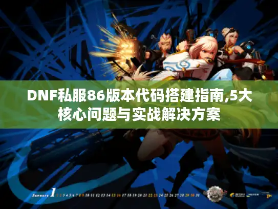 DNF私服86版本代码搭建指南,5大核心问题与实战解决方案 DNF私服86版本代码搭建指南,5大核心问题与实战解决方案