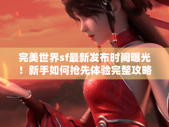 完美世界sf最新发布时间曝光!新手如何抢先体验完整攻略 完美世界sf最新发布时间曝光!新手如何抢先体验完整攻略