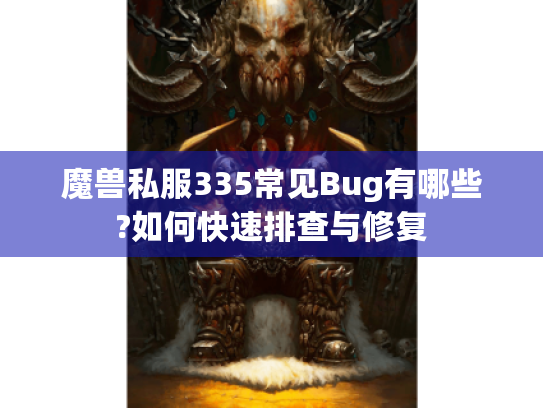 魔兽私服335常见Bug有哪些?如何快速排查与修复 魔兽私服335常见Bug有哪些?如何快速排查与修复