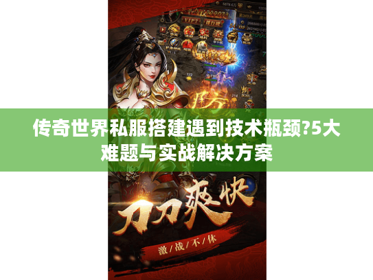 传奇世界私服搭建遇到技术瓶颈?5大难题与实战解决方案 传奇世界私服搭建遇到技术瓶颈?5大难题与实战解决方案