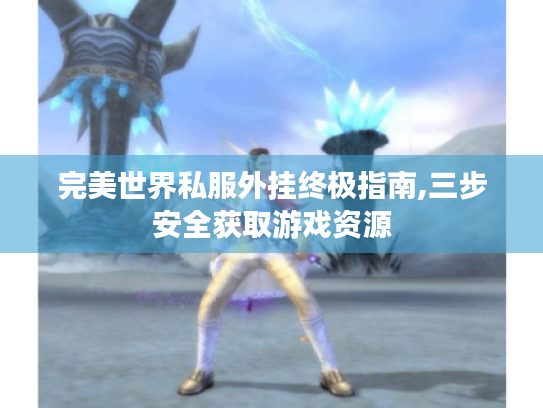 完美世界私服外挂终极指南,三步安全获取游戏资源 完美世界私服外挂终极指南,三步安全获取游戏资源