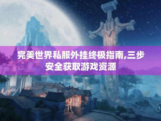 完美世界私服外挂终极指南,三步安全获取游戏资源 完美世界私服外挂终极指南,三步安全获取游戏资源