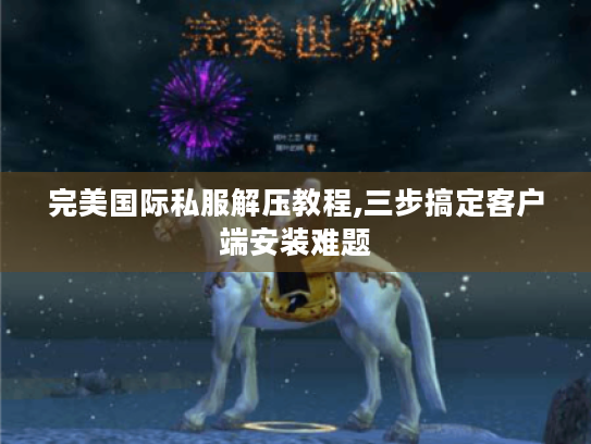 完美国际私服解压教程,三步搞定客户端安装难题