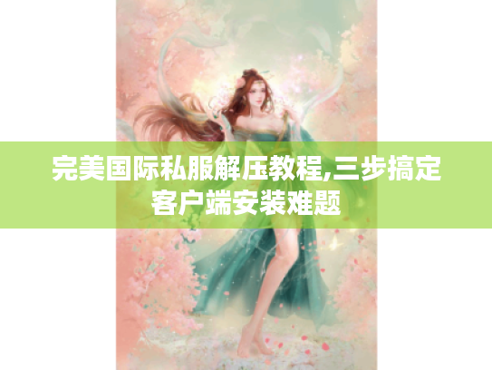 完美国际私服解压教程,三步搞定客户端安装难题