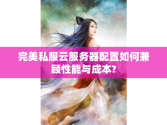 完美私服云服务器配置如何兼顾性能与成本?