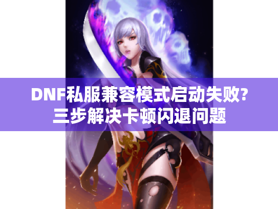 DNF私服兼容模式启动失败?三步解决卡顿闪退问题 DNF私服兼容模式启动失败?三步解决卡顿闪退问题