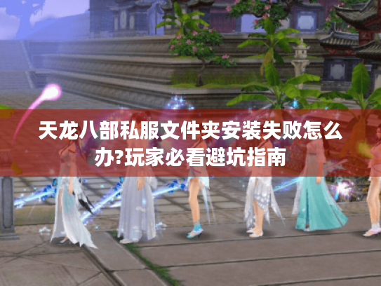 天龙八部私服文件夹安装失败怎么办?玩家必看避坑指南