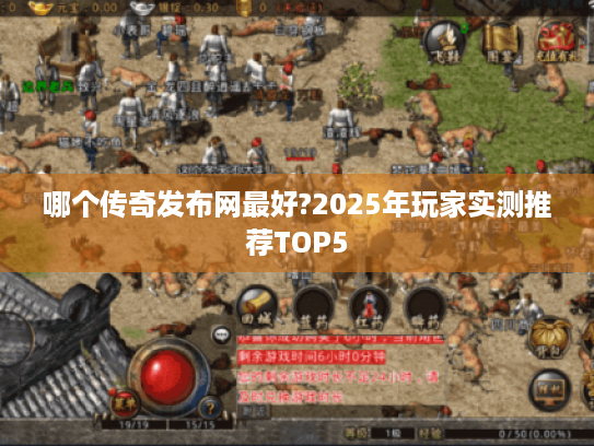 哪个传奇发布网最好?2025年玩家实测推荐TOP5