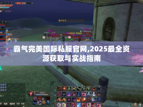 霸气完美国际私服官网,2025最全资源获取与实战指南 霸气完美国际私服官网,2025最全资源获取与实战指南