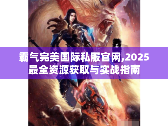 霸气完美国际私服官网,2025最全资源获取与实战指南 霸气完美国际私服官网,2025最全资源获取与实战指南