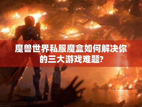 魔兽世界私服魔盒如何解决你的三大游戏难题? 魔兽世界私服魔盒如何解决你的三大游戏难题?