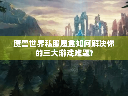 魔兽世界私服魔盒如何解决你的三大游戏难题? 魔兽世界私服魔盒如何解决你的三大游戏难题?
