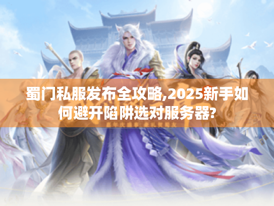 蜀门私服发布全攻略,2025新手如何避开陷阱选对服务器? 蜀门私服发布全攻略,2025新手如何避开陷阱选对服务器?