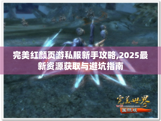 完美红颜页游私服新手攻略,2025最新资源获取与避坑指南 完美红颜页游私服新手攻略,2025最新资源获取与避坑指南