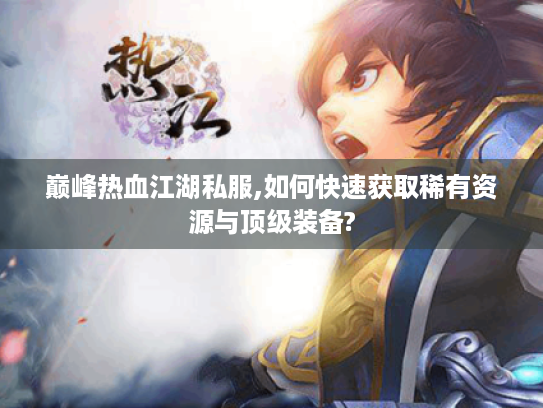 巅峰热血江湖私服,如何快速获取稀有资源与顶级装备?