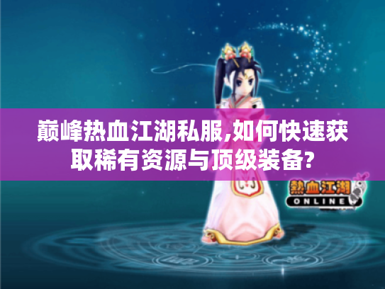 巅峰热血江湖私服,如何快速获取稀有资源与顶级装备?