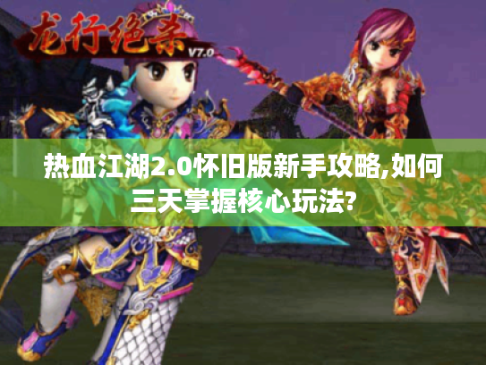 热血江湖2.0怀旧版新手攻略,如何三天掌握核心玩法? 热血江湖2.0怀旧版新手攻略,如何三天掌握核心玩法?