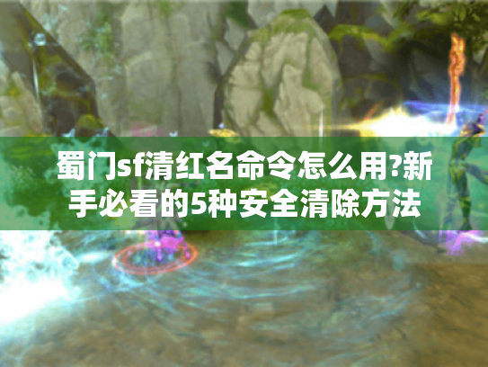 蜀门sf清红名命令怎么用?新手必看的5种安全清除方法 蜀门sf清红名命令怎么用?新手必看的5种安全清除方法