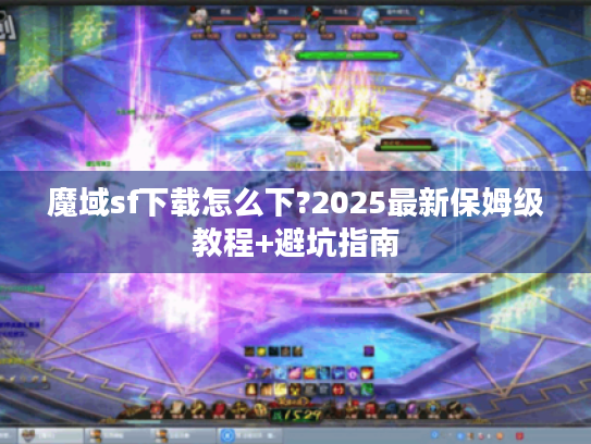 魔域sf下载怎么下?2025最新保姆级教程+避坑指南 魔域sf下载怎么下?2025最新保姆级教程+避坑指南