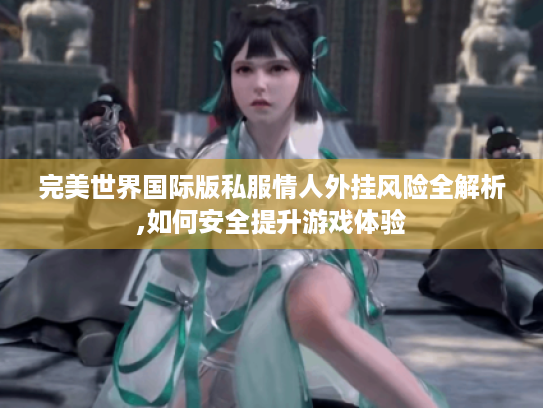 完美世界国际版私服情人外挂风险全解析,如何安全提升游戏体验 完美世界国际版私服情人外挂风险全解析,如何安全提升游戏体验