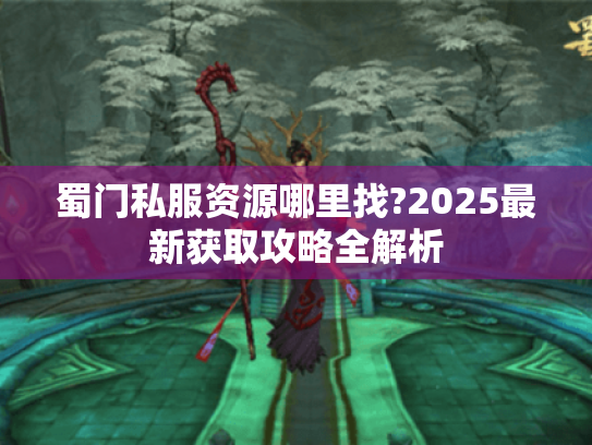 蜀门私服资源哪里找?2025最新获取攻略全解析 蜀门私服资源哪里找?2025最新获取攻略全解析