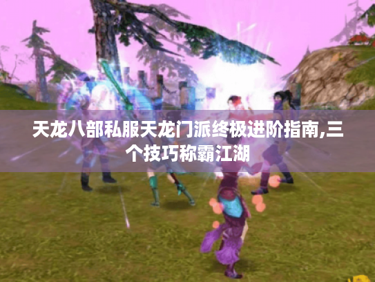 天龙八部私服天龙门派终极进阶指南,三个技巧称霸江湖 天龙八部私服天龙门派终极进阶指南,三个技巧称霸江湖