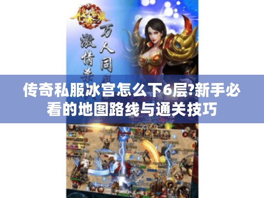传奇私服冰宫怎么下6层?新手必看的地图路线与通关技巧 传奇私服冰宫怎么下6层?新手必看的地图路线与通关技巧