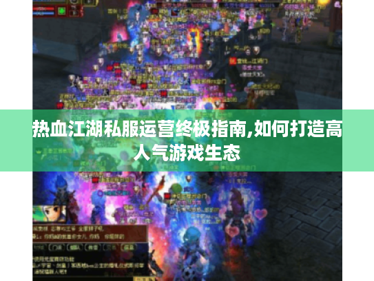 热血江湖私服运营终极指南,如何打造高人气游戏生态 热血江湖私服运营终极指南,如何打造高人气游戏生态