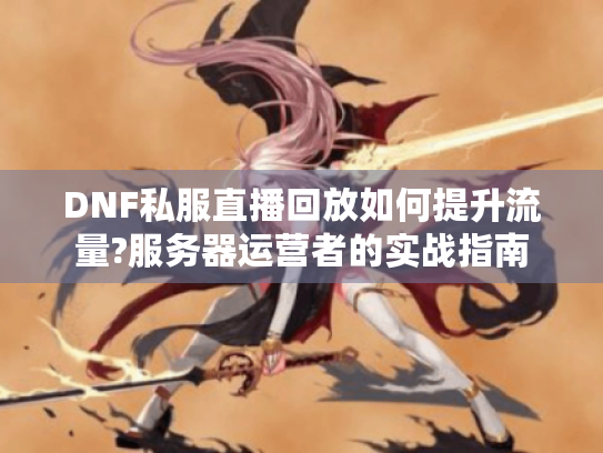DNF私服直播回放如何提升流量?服务器运营者的实战指南