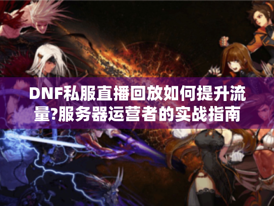 DNF私服直播回放如何提升流量?服务器运营者的实战指南